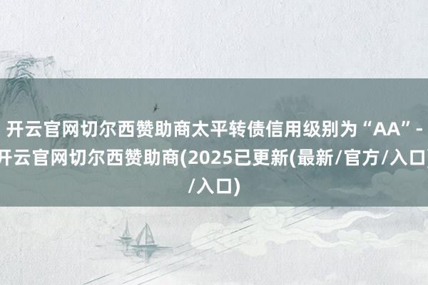 开云官网切尔西赞助商太平转债信用级别为“AA”-开云官网切尔西赞助商(2025已更新(最新/官方/入口)