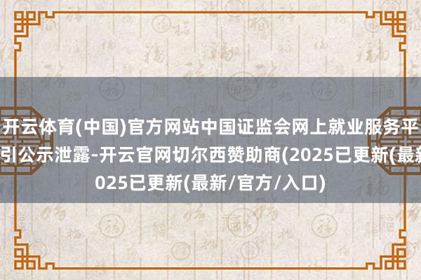 开云体育(中国)官方网站中国证监会网上就业服务平台公开垦行指引公示泄露-开云官网切尔西赞助商(2025已更新(最新/官方/入口)