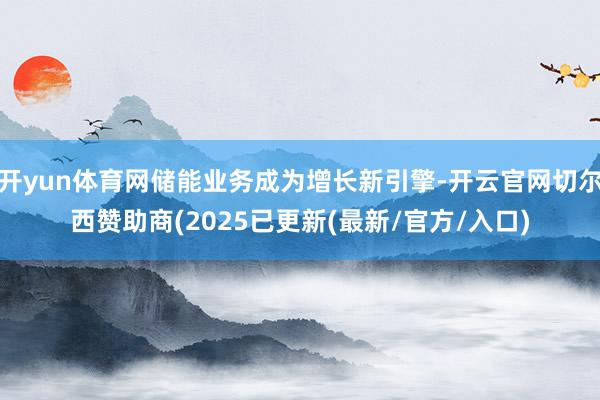 开yun体育网储能业务成为增长新引擎-开云官网切尔西赞助商(2025已更新(最新/官方/入口)