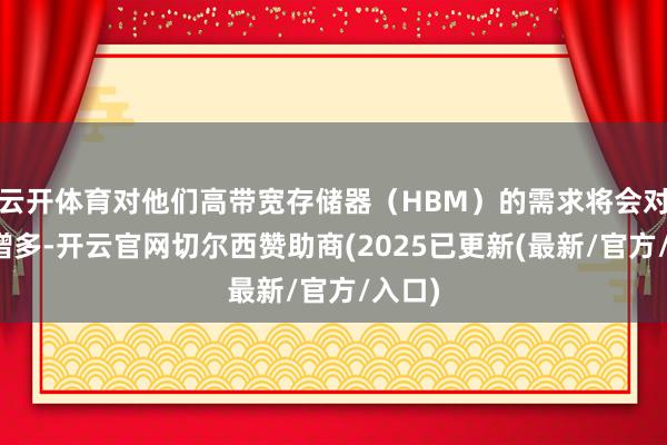 云开体育对他们高带宽存储器（HBM）的需求将会对大幅增多-开云官网切尔西赞助商(2025已更新(最新/官方/入口)