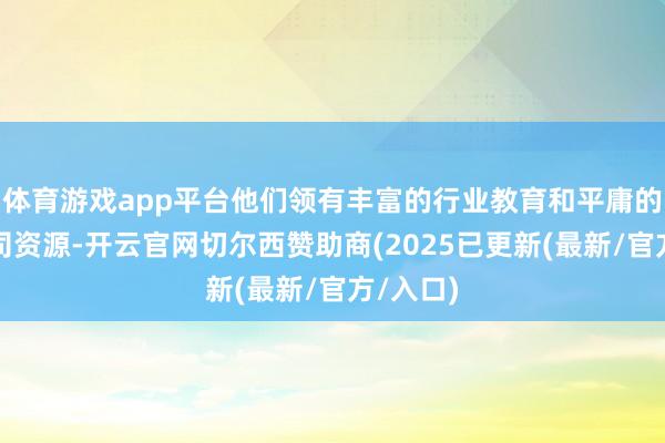 体育游戏app平台他们领有丰富的行业教育和平庸的航空公司资源-开云官网切尔西赞助商(2025已更新(最新/官方/入口)