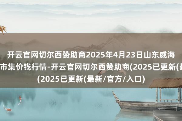 开云官网切尔西赞助商2025年4月23日山东威海市农副产物批发市集价钱行情-开云官网切尔西赞助商(2025已更新(最新/官方/入口)