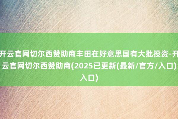 开云官网切尔西赞助商丰田在好意思国有大批投资-开云官网切尔西赞助商(2025已更新(最新/官方/入口)