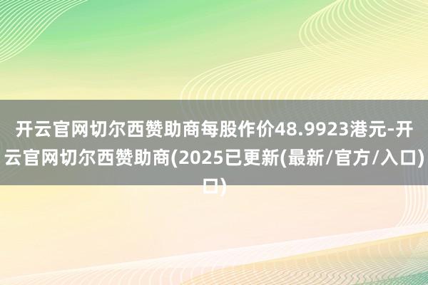 开云官网切尔西赞助商每股作价48.9923港元-开云官网切尔西赞助商(2025已更新(最新/官方/入口)
