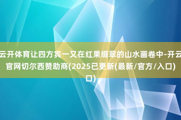 云开体育让四方宾一又在红果缀翠的山水画卷中-开云官网切尔西赞助商(2025已更新(最新/官方/入口)