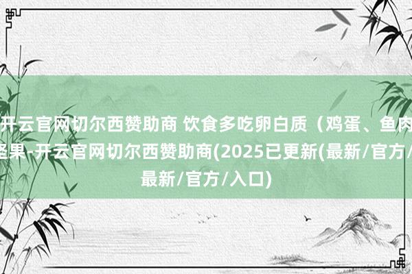 开云官网切尔西赞助商 饮食多吃卵白质（鸡蛋、鱼肉）和坚果-开云官网切尔西赞助商(2025已更新(最新/官方/入口)