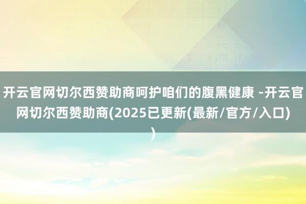 开云官网切尔西赞助商呵护咱们的腹黑健康 -开云官网切尔西赞助商(2025已更新(最新/官方/入口)