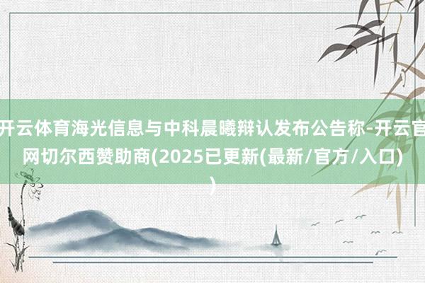 开云体育海光信息与中科晨曦辩认发布公告称-开云官网切尔西赞助商(2025已更新(最新/官方/入口)