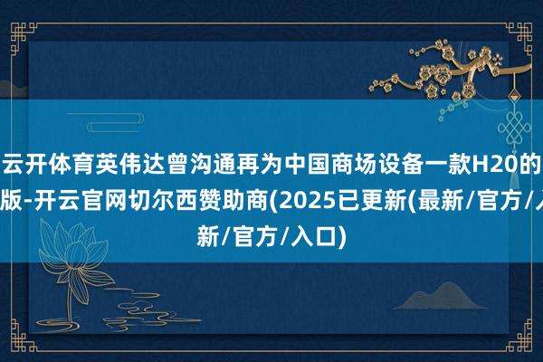 云开体育英伟达曾沟通再为中国商场设备一款H20的左迁版-开云官网切尔西赞助商(2025已更新(最新/官方/入口)