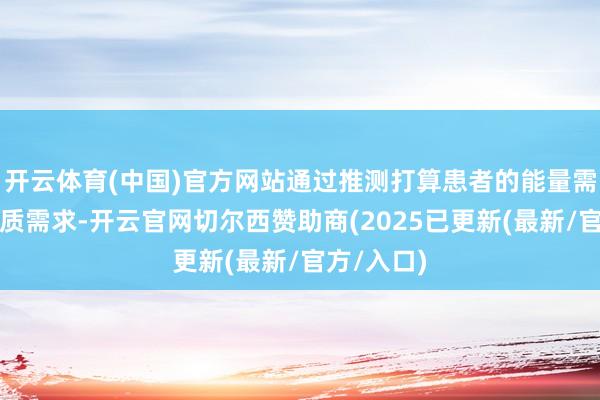 开云体育(中国)官方网站通过推测打算患者的能量需乞降卵白质需求-开云官网切尔西赞助商(2025已更新(最新/官方/入口)