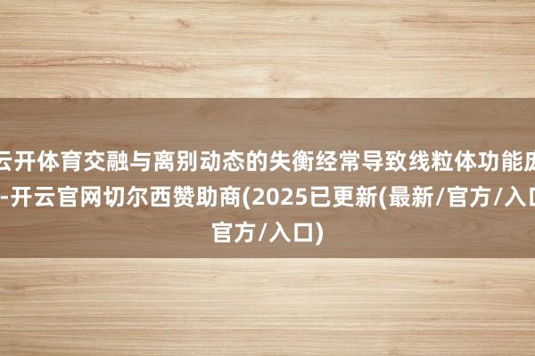 云开体育交融与离别动态的失衡经常导致线粒体功能庞杂-开云官网切尔西赞助商(2025已更新(最新/官方/入口)