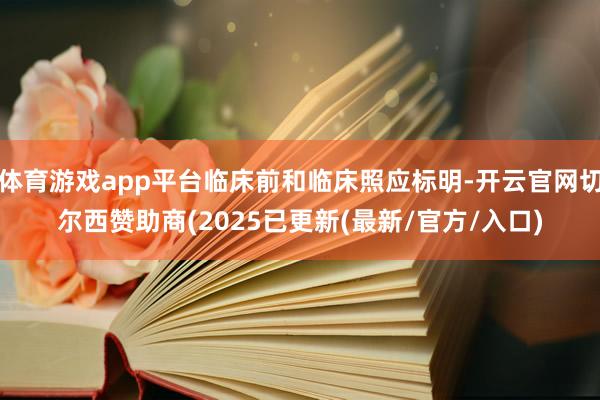 体育游戏app平台临床前和临床照应标明-开云官网切尔西赞助商(2025已更新(最新/官方/入口)
