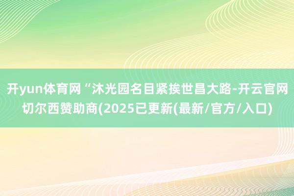 开yun体育网 “沐光园名目紧挨世昌大路-开云官网切尔西赞助商(2025已更新(最新/官方/入口)