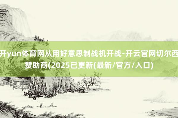 开yun体育网从用好意思制战机开战-开云官网切尔西赞助商(2025已更新(最新/官方/入口)