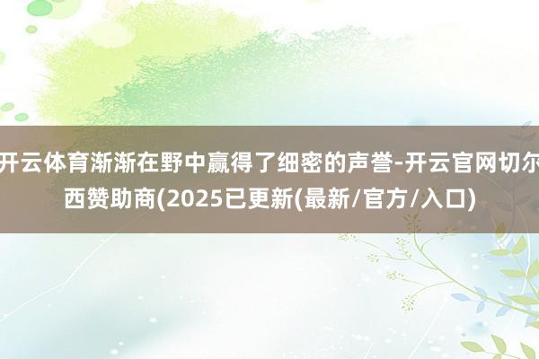 开云体育渐渐在野中赢得了细密的声誉-开云官网切尔西赞助商(2025已更新(最新/官方/入口)