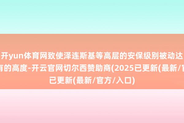 开yun体育网致使泽连斯基等高层的安保级别被动达到前所未有的高度-开云官网切尔西赞助商(2025已更新(最新/官方/入口)