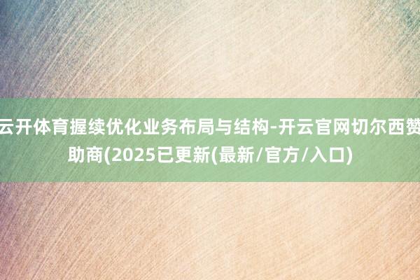 云开体育握续优化业务布局与结构-开云官网切尔西赞助商(2025已更新(最新/官方/入口)