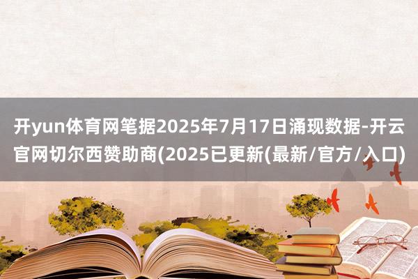 开yun体育网笔据2025年7月17日涌现数据-开云官网切尔西赞助商(2025已更新(最新/官方/入口)