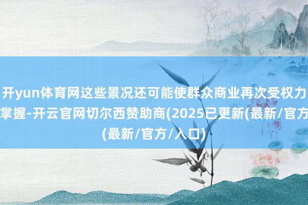 开yun体育网这些景况还可能使群众商业再次受权力动态所掌握-开云官网切尔西赞助商(2025已更新(最新/官方/入口)