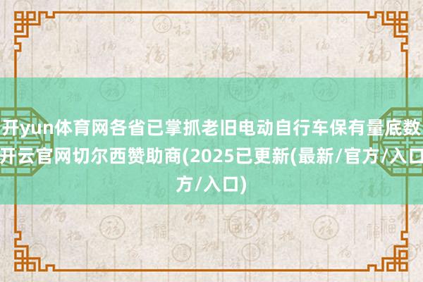 开yun体育网各省已掌抓老旧电动自行车保有量底数-开云官网切尔西赞助商(2025已更新(最新/官方/入口)