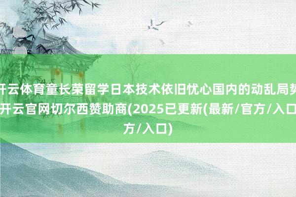 开云体育童长荣留学日本技术依旧忧心国内的动乱局势-开云官网切尔西赞助商(2025已更新(最新/官方/入口)