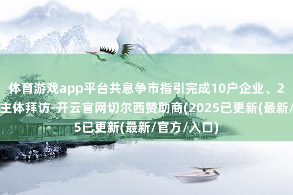 体育游戏app平台共息争市指引完成10户企业、2户农村筹划主体拜访-开云官网切尔西赞助商(2025已更新(最新/官方/入口)
