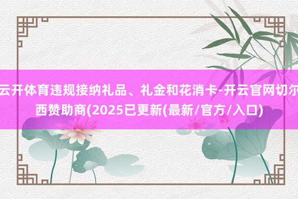 云开体育违规接纳礼品、礼金和花消卡-开云官网切尔西赞助商(2025已更新(最新/官方/入口)