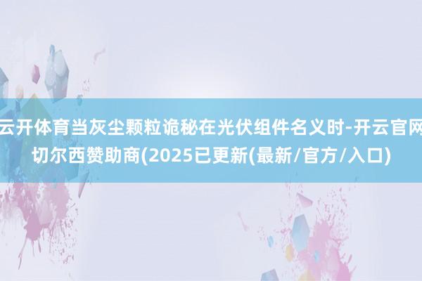 云开体育当灰尘颗粒诡秘在光伏组件名义时-开云官网切尔西赞助商(2025已更新(最新/官方/入口)
