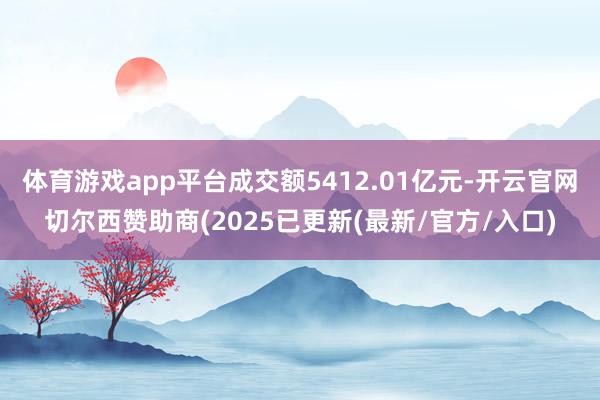 体育游戏app平台成交额5412.01亿元-开云官网切尔西赞助商(2025已更新(最新/官方/入口)