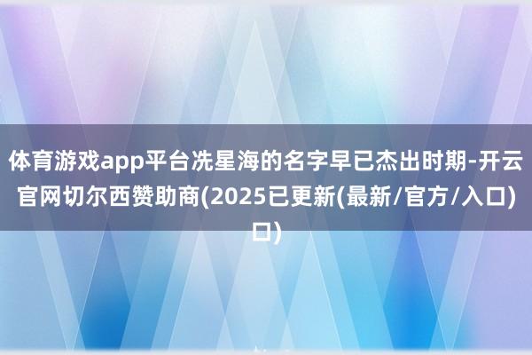 体育游戏app平台冼星海的名字早已杰出时期-开云官网切尔西赞助商(2025已更新(最新/官方/入口)