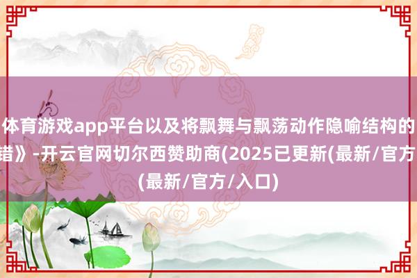 体育游戏app平台以及将飘舞与飘荡动作隐喻结构的《~交错》-开云官网切尔西赞助商(2025已更新(最新/官方/入口)