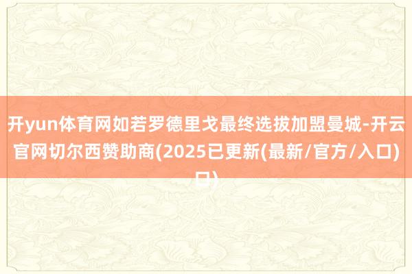 开yun体育网如若罗德里戈最终选拔加盟曼城-开云官网切尔西赞助商(2025已更新(最新/官方/入口)