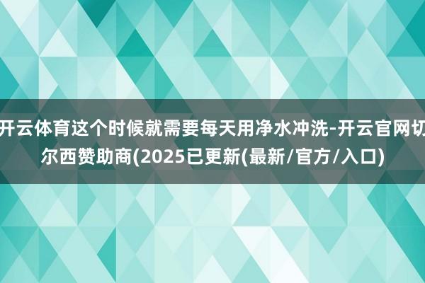 开云体育这个时候就需要每天用净水冲洗-开云官网切尔西赞助商(2025已更新(最新/官方/入口)