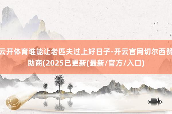 云开体育谁能让老匹夫过上好日子-开云官网切尔西赞助商(2025已更新(最新/官方/入口)