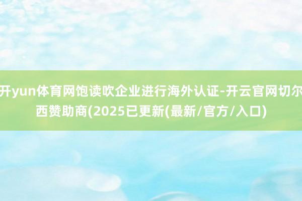 开yun体育网饱读吹企业进行海外认证-开云官网切尔西赞助商(2025已更新(最新/官方/入口)