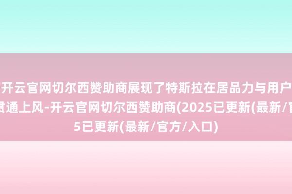 开云官网切尔西赞助商展现了特斯拉在居品力与用户信任上的贯通上风-开云官网切尔西赞助商(2025已更新(最新/官方/入口)