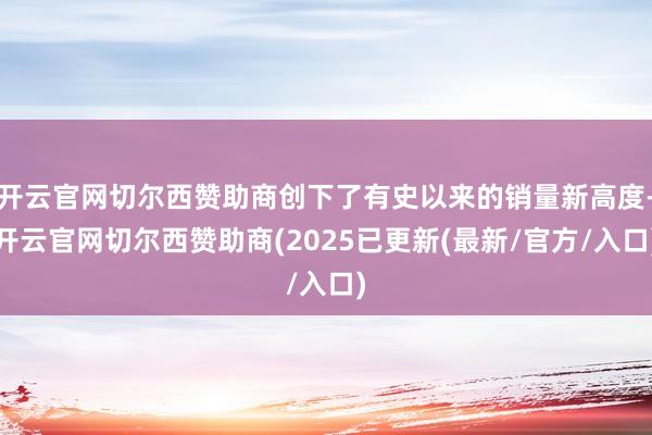 开云官网切尔西赞助商创下了有史以来的销量新高度-开云官网切尔西赞助商(2025已更新(最新/官方/入口)