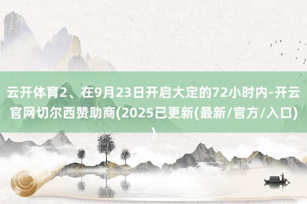 云开体育2、在9月23日开启大定的72小时内-开云官网切尔西赞助商(2025已更新(最新/官方/入口)