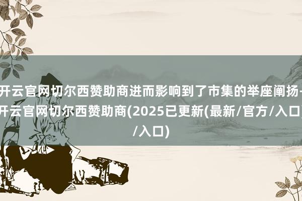 开云官网切尔西赞助商进而影响到了市集的举座阐扬-开云官网切尔西赞助商(2025已更新(最新/官方/入口)