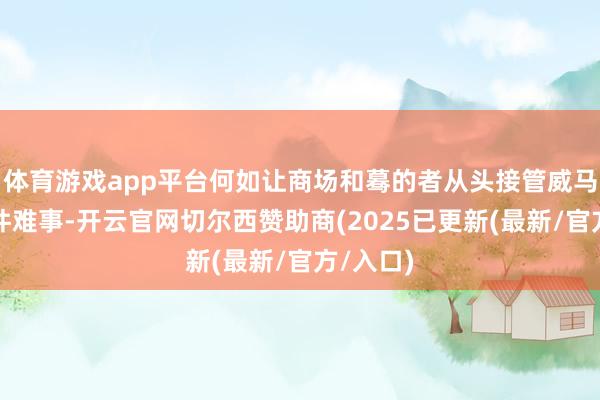 体育游戏app平台何如让商场和蓦的者从头接管威马亦然一件难事-开云官网切尔西赞助商(2025已更新(最新/官方/入口)