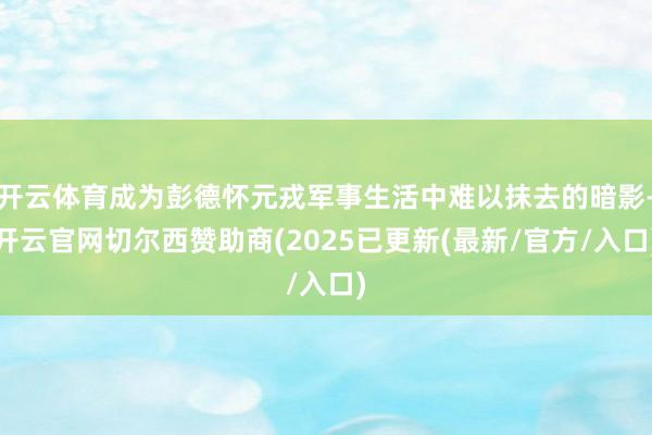 开云体育成为彭德怀元戎军事生活中难以抹去的暗影-开云官网切尔西赞助商(2025已更新(最新/官方/入口)