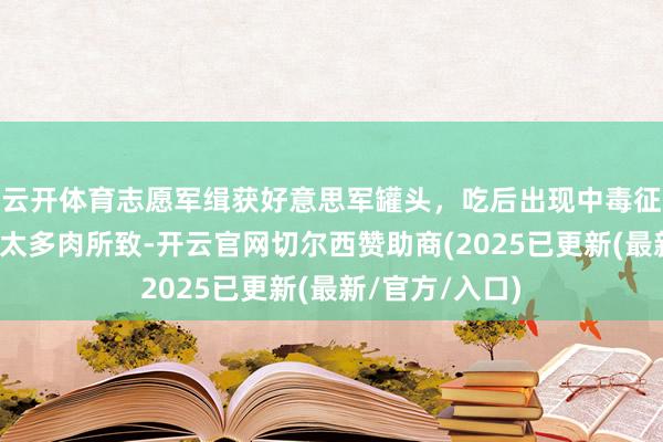 云开体育志愿军缉获好意思军罐头，吃后出现中毒征象，军医：吃太多肉所致-开云官网切尔西赞助商(2025已更新(最新/官方/入口)
