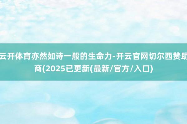 云开体育亦然如诗一般的生命力-开云官网切尔西赞助商(2025已更新(最新/官方/入口)