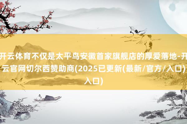 开云体育不仅是太平鸟安徽首家旗舰店的厚爱落地-开云官网切尔西赞助商(2025已更新(最新/官方/入口)