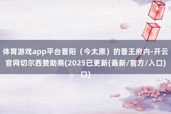 体育游戏app平台晋阳（今太原）的晋王府内-开云官网切尔西赞助商(2025已更新(最新/官方/入口)