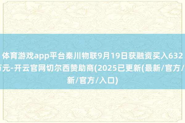 体育游戏app平台秦川物联9月19日获融资买入632.80万元-开云官网切尔西赞助商(2025已更新(最新/官方/入口)