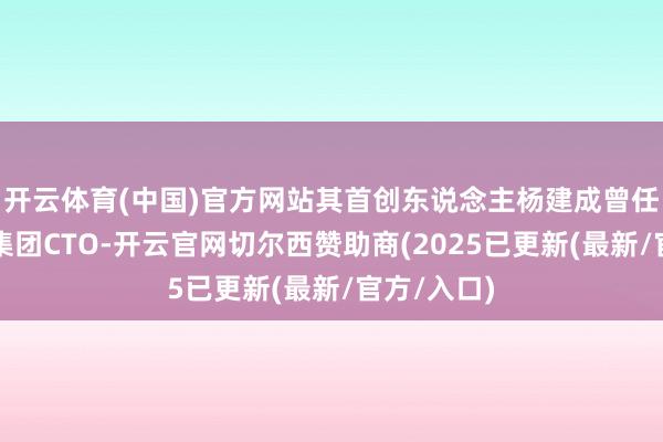开云体育(中国)官方网站其首创东说念主杨建成曾任香格里拉集团CTO-开云官网切尔西赞助商(2025已更新(最新/官方/入口)