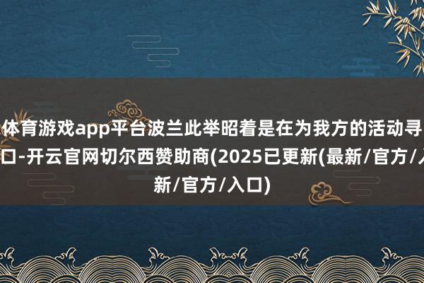 体育游戏app平台波兰此举昭着是在为我方的活动寻找借口-开云官网切尔西赞助商(2025已更新(最新/官方/入口)