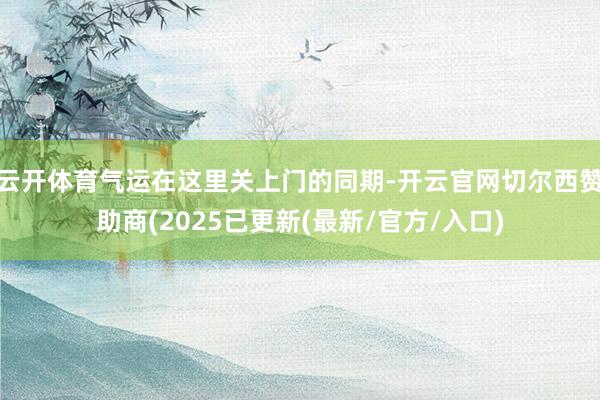 云开体育气运在这里关上门的同期-开云官网切尔西赞助商(2025已更新(最新/官方/入口)