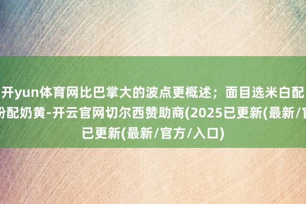 开yun体育网比巴掌大的波点更概述;面目选米白配浅灰、浅粉配奶黄-开云官网切尔西赞助商(2025已更新(最新/官方/入口)
